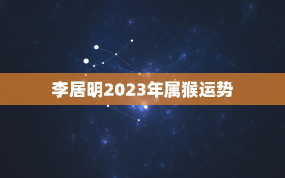 李居明2023年属猴运势，李居明2022年生肖猴运势