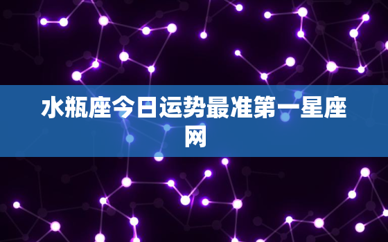 水瓶座今日运势最准第一星座网，水瓶座今日运势先生算命网