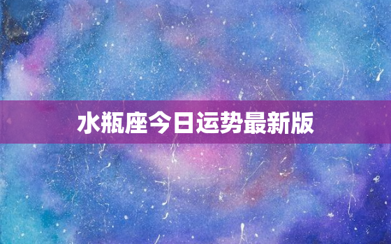 水瓶座今日运势最新版，水瓶座今日运势2021年运势