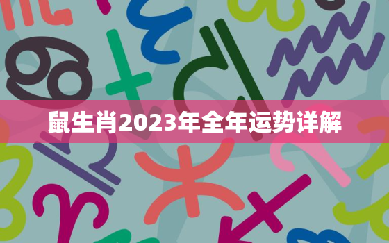 鼠生肖2023年全年运势详解，生肖鼠2023年运势大全