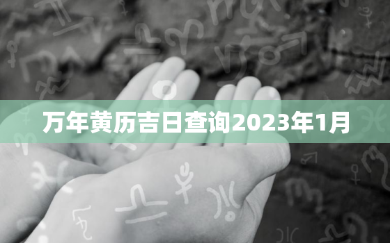 万年黄历吉日查询2023年1月，万年历黄道吉日2021年1月吉日