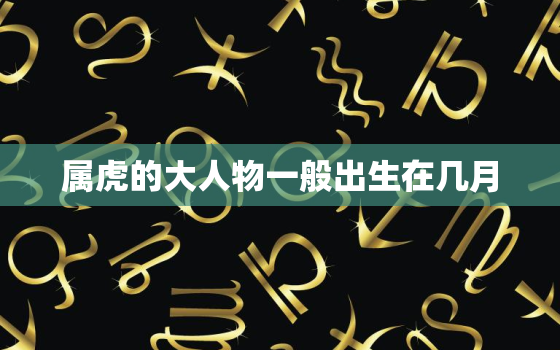 属虎的大人物一般出生在几月，86年属虎36岁以后的一生命运