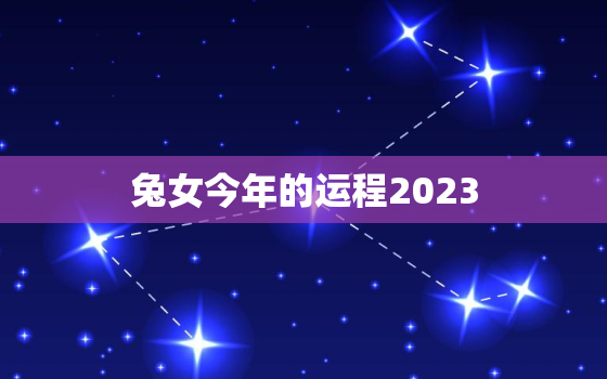 兔女今年的运程2023，属兔女2023年运势及运程每月运程