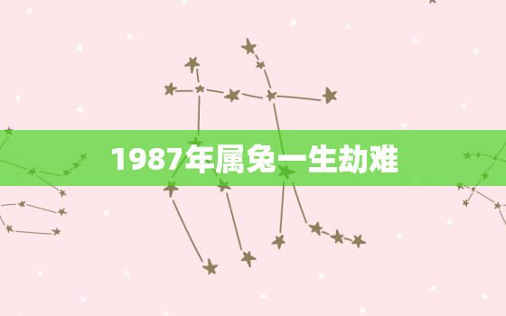 1987年属兔一生劫难，87年属兔人终身的劫难年在何时