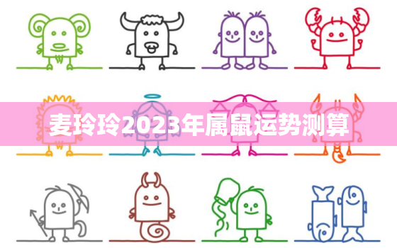 麦玲玲2023年属鼠运势测算，麦玲玲2020年属鼠运势