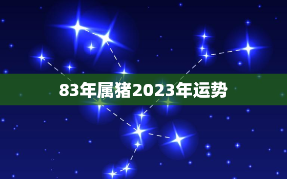 83年属猪2023年运势，83年属猪2023年运势及运程每月运程