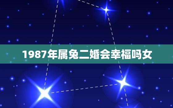 1987年属兔二婚会幸福吗女，87年兔女二婚怎么样