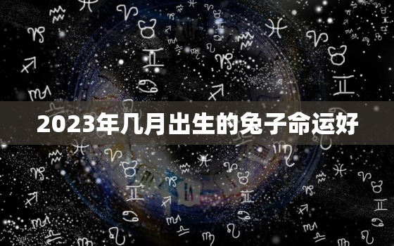 2023年几月出生的兔子命运好，2023年几月出生的兔子命运好些