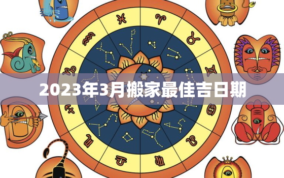 2023年3月搬家最佳吉日期，2021年3月份搬家吉日