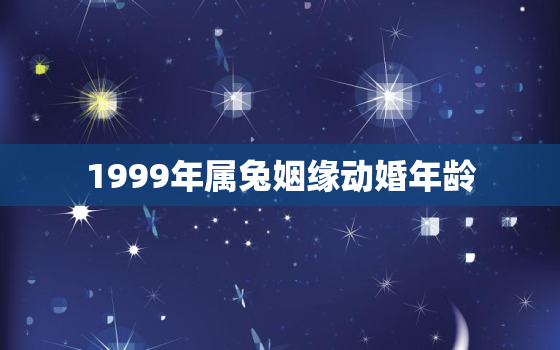 1999年属兔姻缘动婚年龄，1999年属兔姻缘在哪年