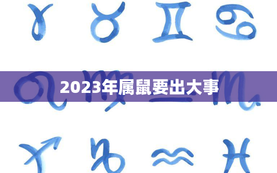 2023年属鼠要出大事，属鼠的人2023年运势及运程