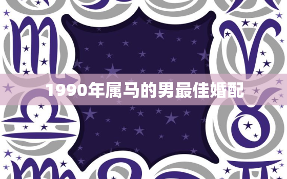 1990年属马的男最佳婚配，1990年属马男生最佳婚配