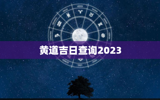 黄道吉日查询2023，黄道吉日查询2023年3月吉日开工