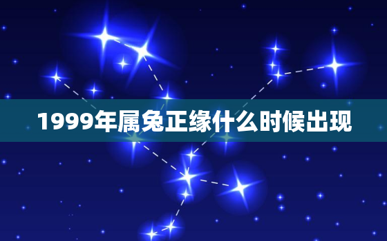 1999年属兔正缘什么时候出现，1999年属兔男正缘什么时候出现