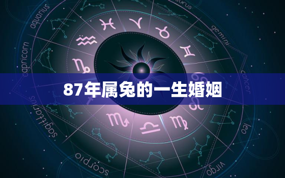 87年属兔的一生婚姻，87年属兔婚姻