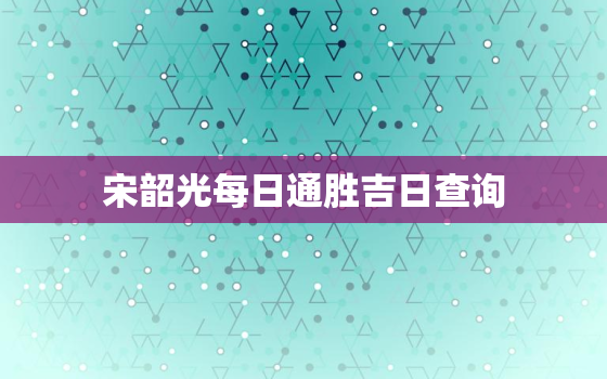 宋韶光每日通胜吉日查询，宋韶光每日通胜2020年全年日历通胜