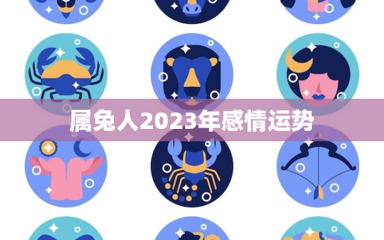 属兔人2023年感情运势，1999年属兔人2023年感情运势