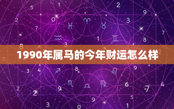 1990年属马的今年财运怎么样，1990年属马的2022年财运怎么样