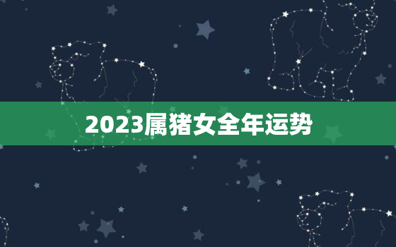 2023属猪女全年运势，2023属猪女全年运势1983