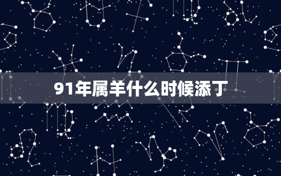 91年属羊什么时候添丁，属羊人离不开的两个贵人是谁