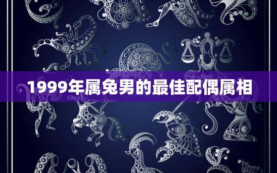 1999年属兔男的最佳配偶属相，1999年属兔男最佳婚配属相