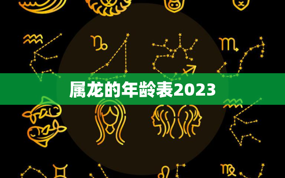 属龙的年龄表2023，属龙的年龄表2021年多大