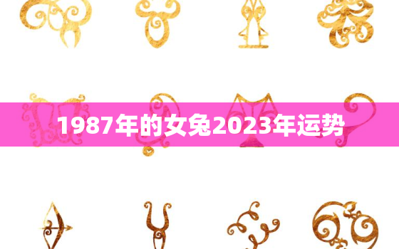 1987年的女兔2023年运势，1987年属兔人2023年运势