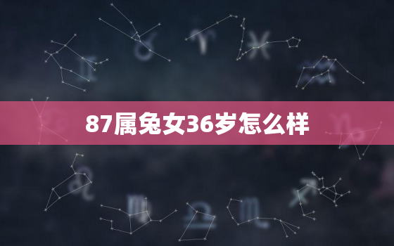 87属兔女36岁怎么样，87属兔女36岁怎么样好不好