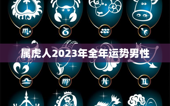 属虎人2023年全年运势男性，属虎人2023年全年运势男性的桃花运势