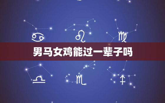 男马女鸡能过一辈子吗，男马女鸡配对指数