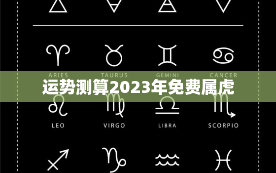 运势测算2023年免费属虎，2023年属虎人运程