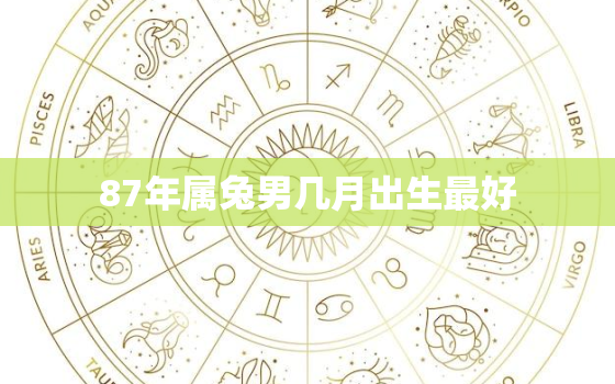 87年属兔男几月出生最好，87年属兔的几月出生最好