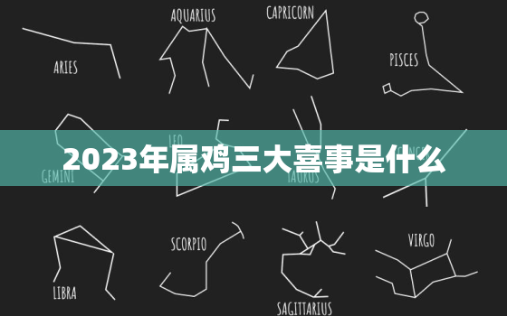 2023年属鸡三大喜事是什么，2023年属鸡的命运