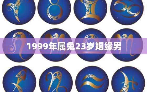 1999年属兔23岁姻缘男，1999年属兔男姻缘几时会来福缘殿