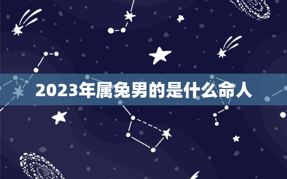 2023年属兔男的是什么命人，2023年属兔的是什么命男的