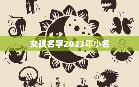 女孩名字2023年小名，2030年女孩名字大全集