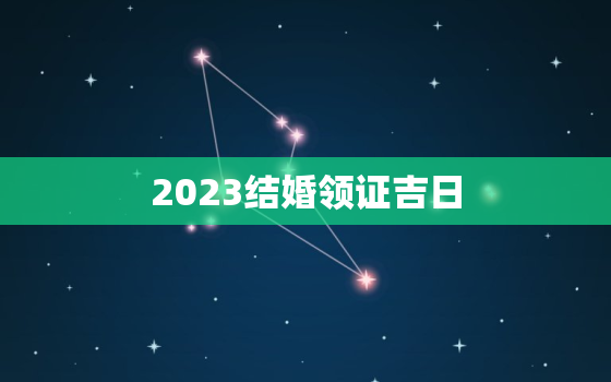 2023结婚领证吉日，2023年适合领证的日子