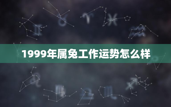 1999年属兔工作运势怎么样，1999年属兔的最佳方位