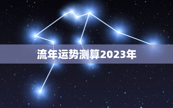 流年运势测算2023年，流年运势测算2023年