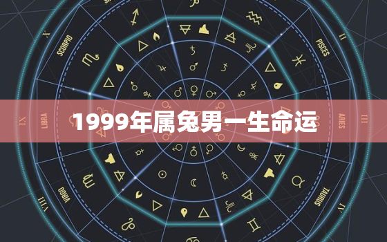 1999年属兔男一生命运，1999年属兔男的一生命运