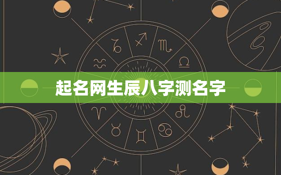 起名网生辰八字测名字，起名网测名大全八字测