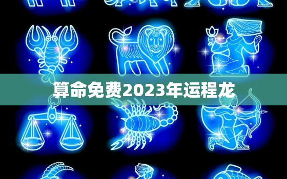 算命免费2023年运程龙，2023年龙人的运程