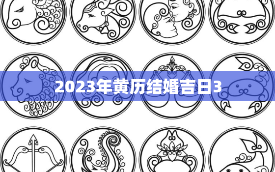 2023年黄历结婚吉日3，2023年黄历结婚吉日1月份