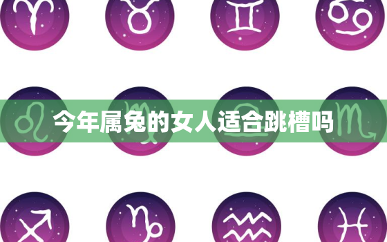 今年属兔的女人适合跳槽吗，属兔女今年适合创业吗