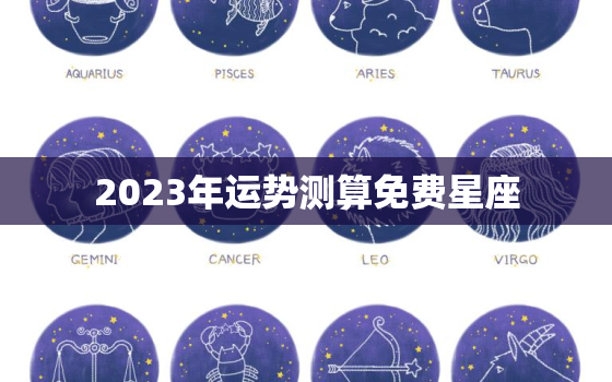 2023年运势测算免费星座，2023年运势
