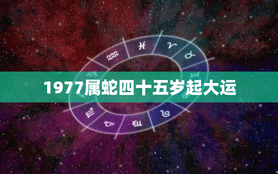 1977属蛇四十五岁起大运，1977年属蛇46岁大劫年