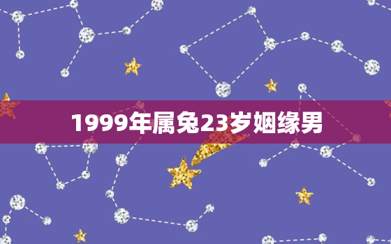 1999年属兔23岁姻缘男，1999年属兔的男