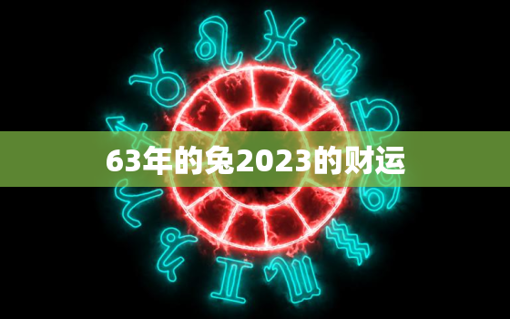 63年的兔2023的财运，63年属兔人202年运程怎样?