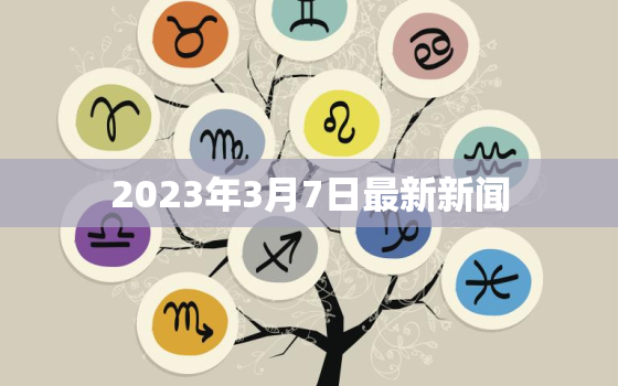 2023年3月7日最新新闻，2021年37日新闻