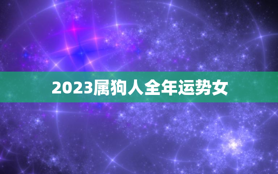 2023属狗人全年运势女，2023年属狗女人每月运程